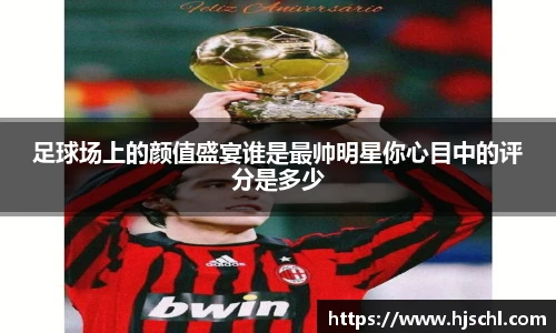 足球场上的颜值盛宴谁是最帅明星你心目中的评分是多少